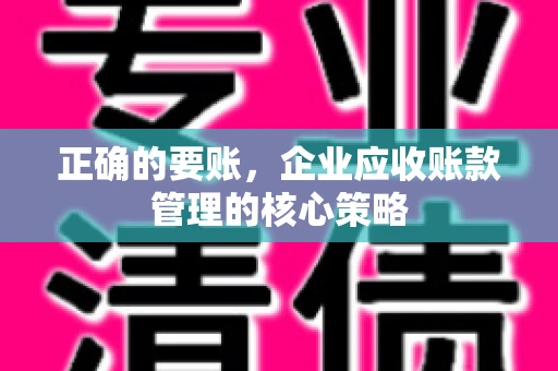 正确的要账，企业应收账款管理的核心策略