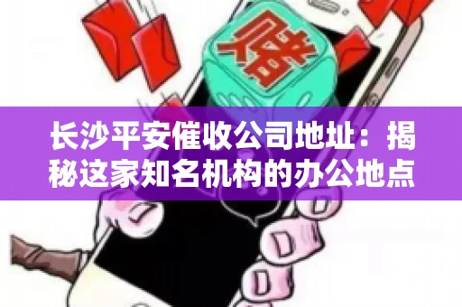 长沙平安催收公司地址：揭秘这家知名机构的办公地点