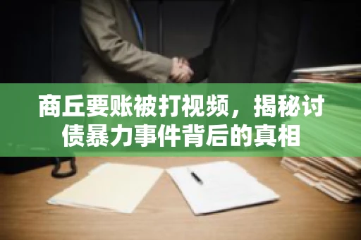 商丘要账被打视频，揭秘讨债暴力事件背后的真相