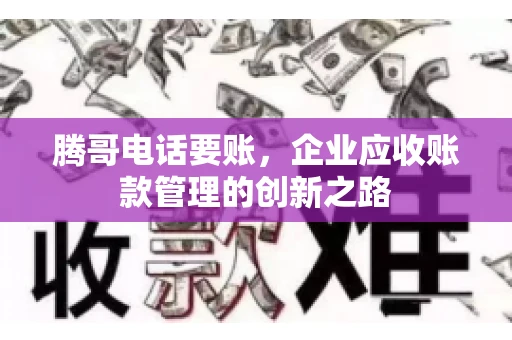 腾哥电话要账，企业应收账款管理的创新之路