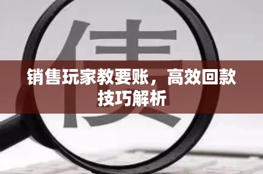 销售玩家教要账，高效回款技巧解析