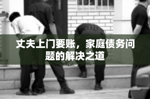 丈夫上门要账，家庭债务问题的解决之道