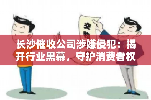长沙催收公司涉嫌侵犯：揭开行业黑幕，守护消费者权益