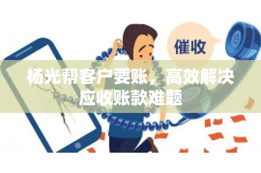 杨光帮客户要账，高效解决应收账款难题
