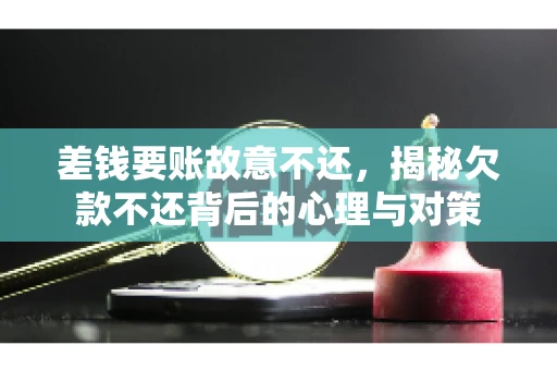 差钱要账故意不还，揭秘欠款不还背后的心理与对策
