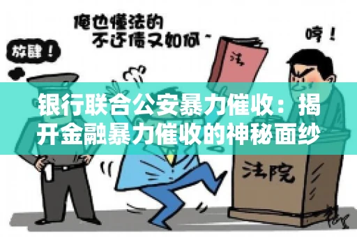 银行联合公安暴力催收：揭开金融暴力催收的神秘面纱