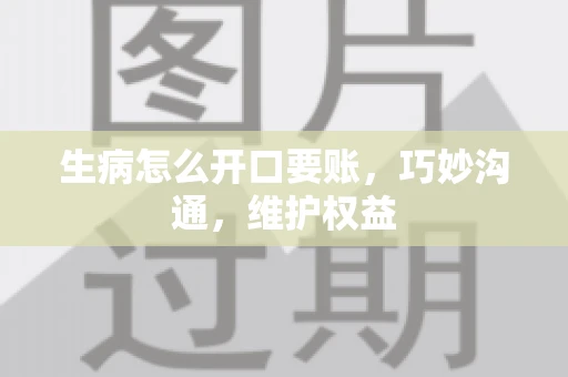 生病怎么开口要账，巧妙沟通，维护权益