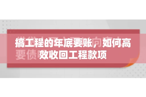 搞工程的年底要账，如何高效收回工程款项
