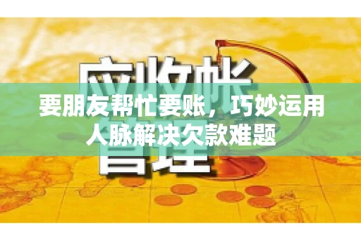 要朋友帮忙要账，巧妙运用人脉解决欠款难题