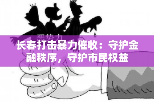 长春打击暴力催收：守护金融秩序，守护市民权益