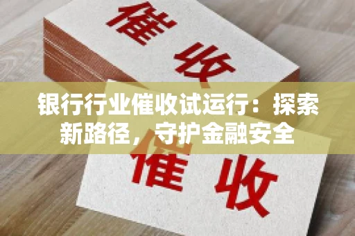 银行行业催收试运行：探索新路径，守护金融安全