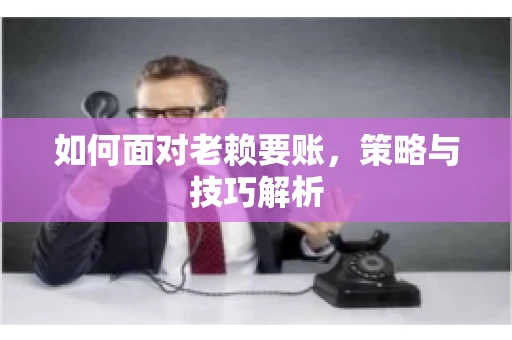 如何面对老赖要账，策略与技巧解析