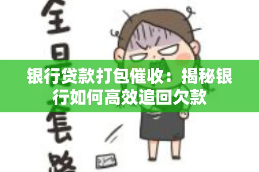 银行贷款打包催收：揭秘银行如何高效追回欠款