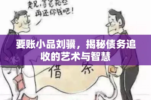 要账小品刘骥，揭秘债务追收的艺术与智慧