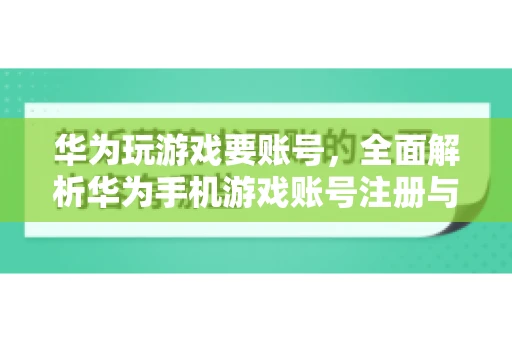 华为玩游戏要账号，全面解析华为手机游戏账号注册与使用