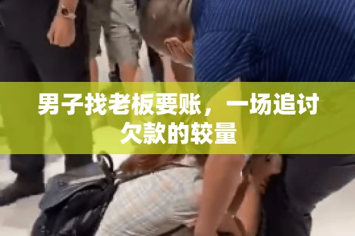 男子找老板要账，一场追讨欠款的较量