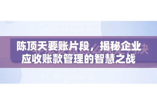 陈顶天要账片段，揭秘企业应收账款管理的智慧之战