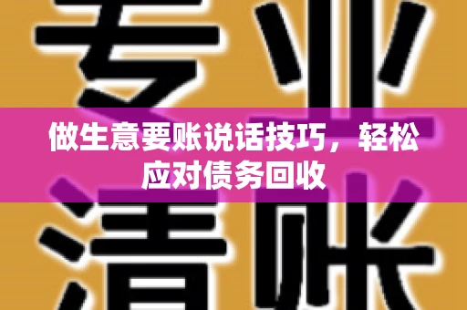 做生意要账说话技巧，轻松应对债务回收