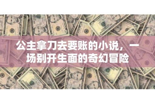 公主拿刀去要账的小说，一场别开生面的奇幻冒险