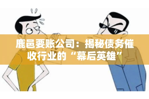 鹿邑要账公司：揭秘债务催收行业的“幕后英雄”
