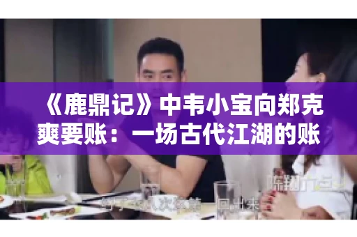 《鹿鼎记》中韦小宝向郑克爽要账：一场古代江湖的账目纠葛