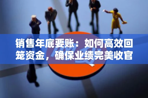 销售年底要账：如何高效回笼资金，确保业绩完美收官