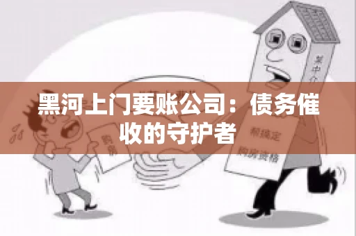 黑河上门要账公司：债务催收的守护者