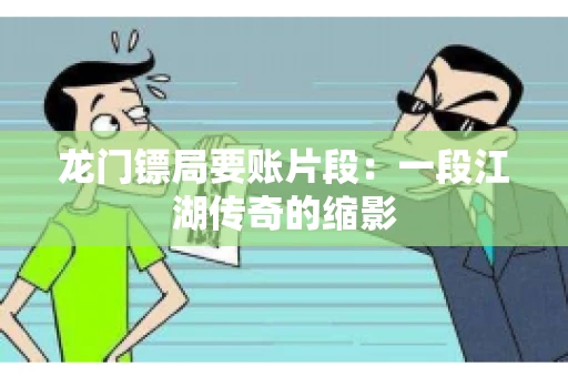 龙门镖局要账片段：一段江湖传奇的缩影