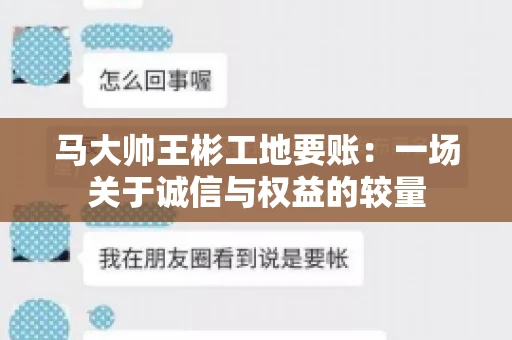 马大帅王彬工地要账:一场关于诚信与权益的较量 马大帅王彬工地要账:一场关于诚信与权益的较量