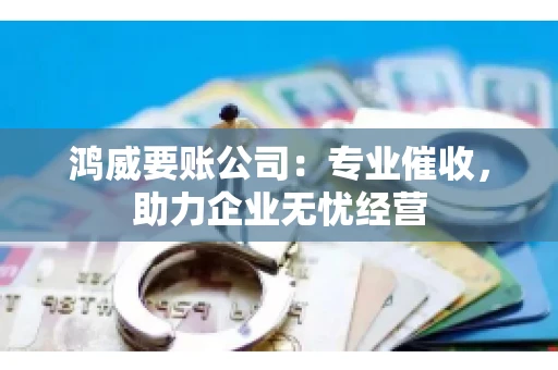 鸿威要账公司：专业催收，助力企业无忧经营