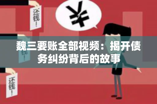 魏三要账全部视频：揭开债务纠纷背后的故事