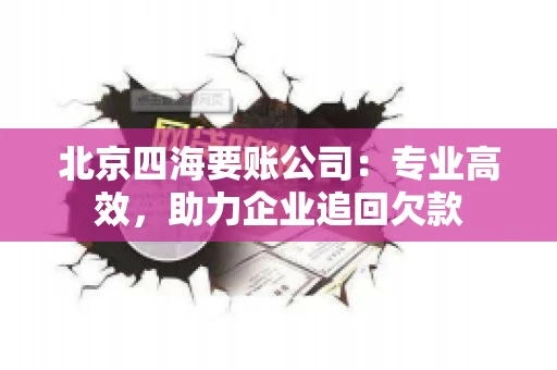 北京四海要账公司：专业高效，助力企业追回欠款