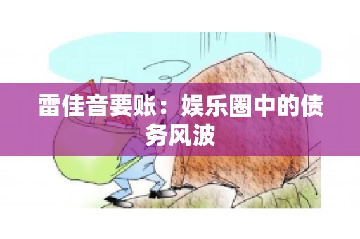 雷佳音要账:娱乐圈中的债务风波 雷佳音要账:娱乐圈中的债务风波