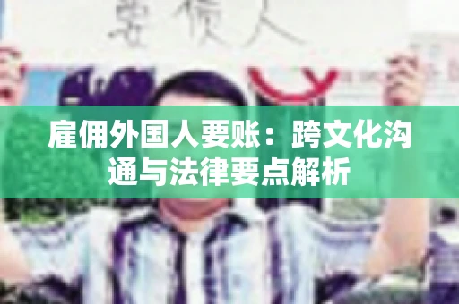 雇佣外国人要账：跨文化沟通与法律要点解析