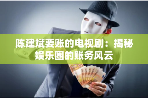 陈建斌要账的电视剧:揭秘娱乐圈的账务风云 陈建斌要账的电视剧:揭秘娱乐圈的账务风云