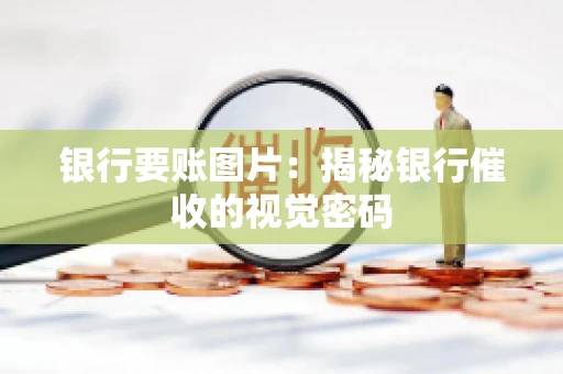 银行要账图片:揭秘银行催收的视觉密码 银行要账图片:揭秘银行催收的视觉密码