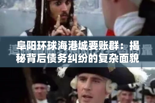 阜阳环球海港城要账群:揭秘背后债务纠纷的复杂面貌 阜阳环球海港城要账群:揭秘背后债务纠纷的复杂面貌