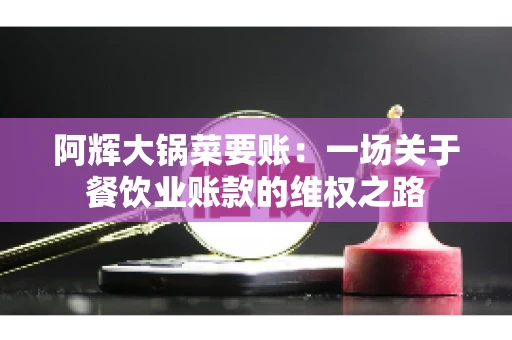 阿辉大锅菜要账:一场关于餐饮业账款的维权之路 阿辉大锅菜要账:一场关于餐饮业账款的维权之路
