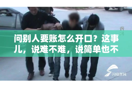 问别人要账怎么开口？这事儿，说难不难，说简单也不简单。咱们得讲究个策略，得让人家心甘情愿地把钱给你。下面，我就来跟大家聊聊这个话题，希望能帮到那些正在为要账头疼的朋友们。