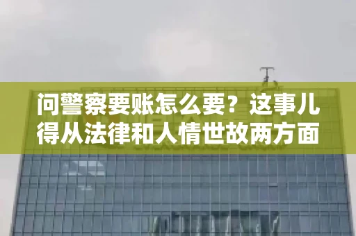 问警察要账怎么要？这事儿得从法律和人情世故两方面来说。咱们先说法律，再聊聊实际操作中的一些小技巧。