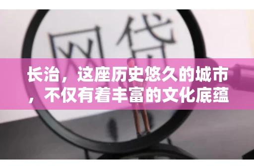 长治，这座历史悠久的城市，不仅有着丰富的文化底蕴，也是商业活动频繁的地方。那么，长治有要账公司吗？这个问题对于许多企业来说至关重要。今天，我们就来聊聊长治的这些要账公司，看看它们能为企业和个人提供哪些服务。