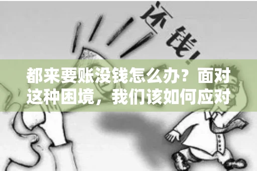 都来要账没钱怎么办？面对这种困境，我们该如何应对呢？首先，我们要明确一点，债务问题并非无解，关键在于我们如何去面对和解决。下面，我就从几个方面来和大家聊聊这个问题。