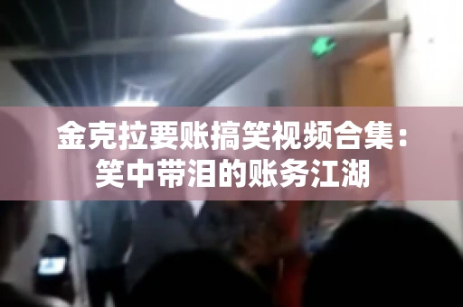 金克拉要账搞笑视频合集：笑中带泪的账务江湖