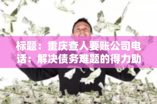 标题：重庆查人要账公司电话：解决债务难题的得力助手
