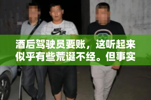 酒后驾驶员要账，这听起来似乎有些荒诞不经。但事实上，这样的案例在现实生活中并不少见。今天，我们就来聊聊这个话题，看看酒后驾驶员要账背后的故事。