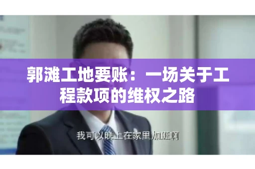 郭滩工地要账：一场关于工程款项的维权之路