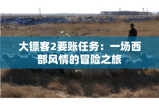 大镖客2要账任务：一场西部风情的冒险之旅