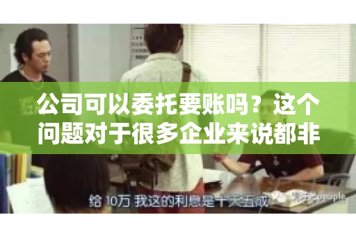 公司可以委托要账吗？这个问题对于很多企业来说都非常关键。在商业活动中，应收账款的管理是保证企业资金流转顺畅的重要环节。那么，公司是否可以委托要账呢？接下来，我们就来聊聊这个话题。