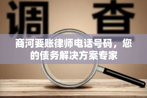 商河要账律师电话号码，您的债务解决方案专家