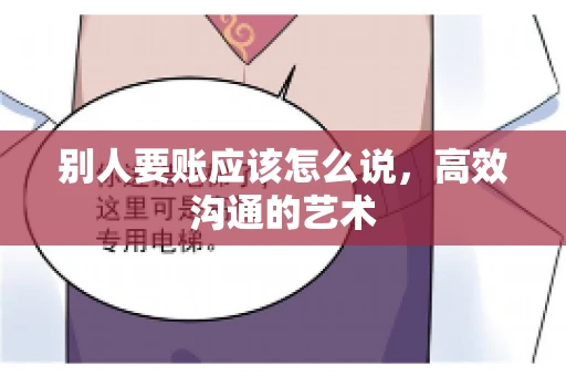 别人要账应该怎么说，高效沟通的艺术